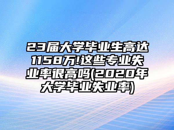 23屆大學(xué)畢業(yè)生高達(dá)1158萬!這些專業(yè)失業(yè)率很高嗎(2020年大學(xué)畢業(yè)失業(yè)率)