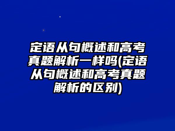 定語從句概述和高考真題解析一樣嗎(定語從句概述和高考真題解析的區(qū)別)