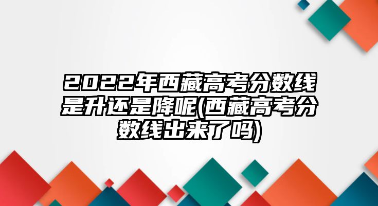 2022年西藏高考分數(shù)線是升還是降呢(西藏高考分數(shù)線出來了嗎)