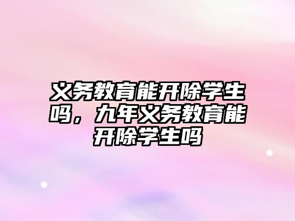 義務教育能開除學生嗎，九年義務教育能開除學生嗎