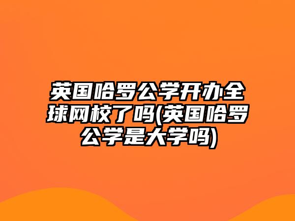 英國哈羅公學開辦全球網(wǎng)校了嗎(英國哈羅公學是大學嗎)