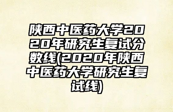 陜西中醫(yī)藥大學(xué)2020年研究生復(fù)試分數(shù)線(2020年陜西中醫(yī)藥大學(xué)研究生復(fù)試線)