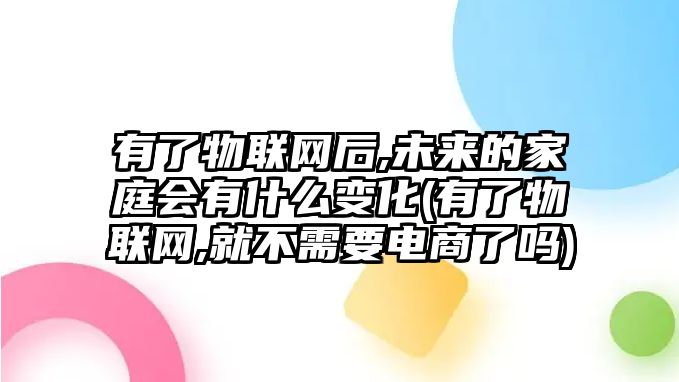 有了物聯(lián)網(wǎng)后,未來的家庭會有什么變化(有了物聯(lián)網(wǎng),就不需要電商了嗎)