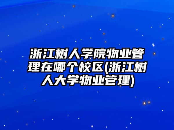 浙江樹人學院物業(yè)管理在哪個校區(qū)(浙江樹人大學物業(yè)管理)