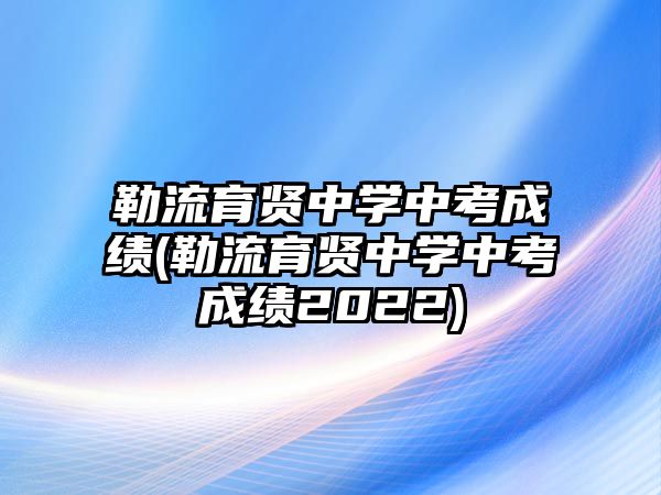 勒流育賢中學(xué)中考成績(jī)(勒流育賢中學(xué)中考成績(jī)2022)