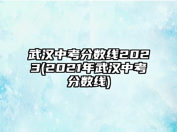 武漢中考分數(shù)線2023(2021年武漢中考分數(shù)線)