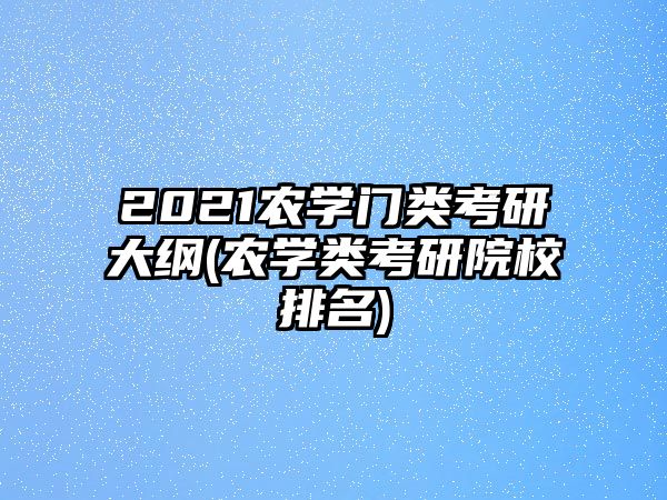 2021農(nóng)學(xué)門類考研大綱(農(nóng)學(xué)類考研院校排名)