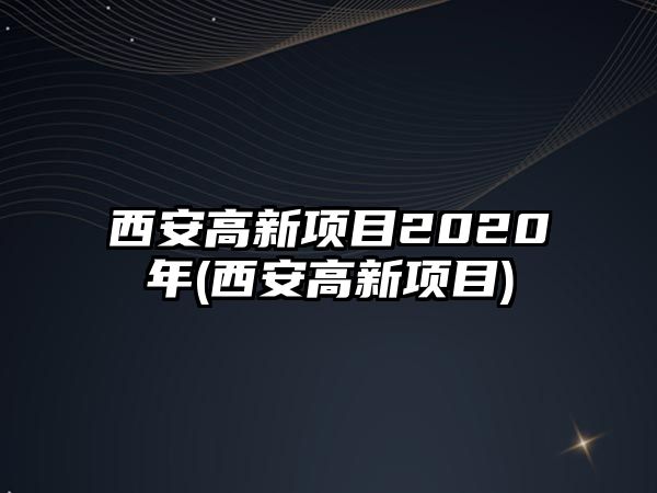 西安高新項(xiàng)目2020年(西安高新項(xiàng)目)