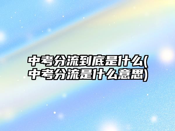 中考分流到底是什么(中考分流是什么意思)