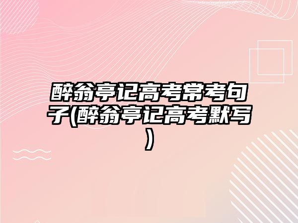 醉翁亭記高考?？季渥?醉翁亭記高考默寫)