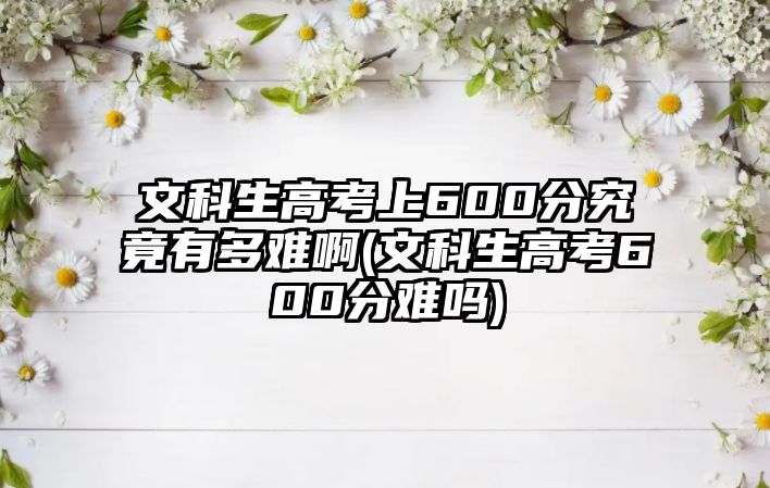 文科生高考上600分究竟有多難啊(文科生高考600分難嗎)