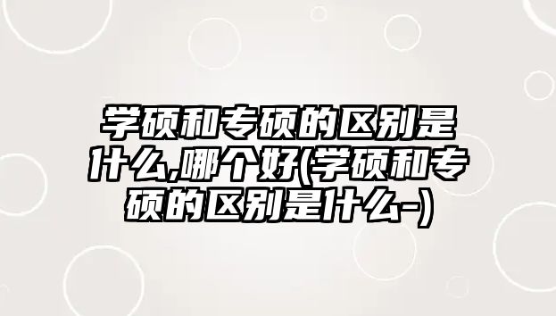 學碩和專碩的區(qū)別是什么,哪個好(學碩和專碩的區(qū)別是什么-)