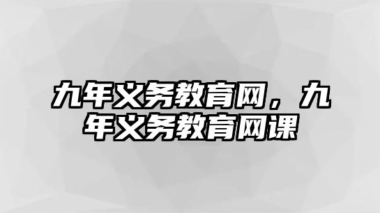 九年義務(wù)教育網(wǎng)，九年義務(wù)教育網(wǎng)課