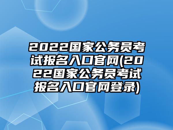 2022國家公務員考試報名入口官網(wǎng)(2022國家公務員考試報名入口官網(wǎng)登錄)