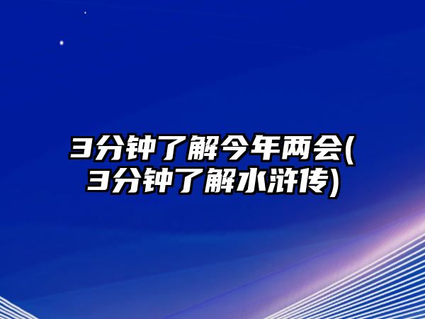 3分鐘了解今年兩會(huì)(3分鐘了解水滸傳)