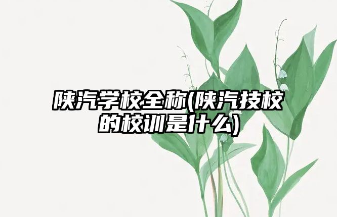 陜汽學校全稱(陜汽技校的校訓是什么)