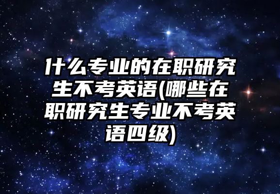 什么專業(yè)的在職研究生不考英語(哪些在職研究生專業(yè)不考英語四級)