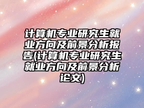 計算機專業(yè)研究生就業(yè)方向及前景分析報告(計算機專業(yè)研究生就業(yè)方向及前景分析論文)