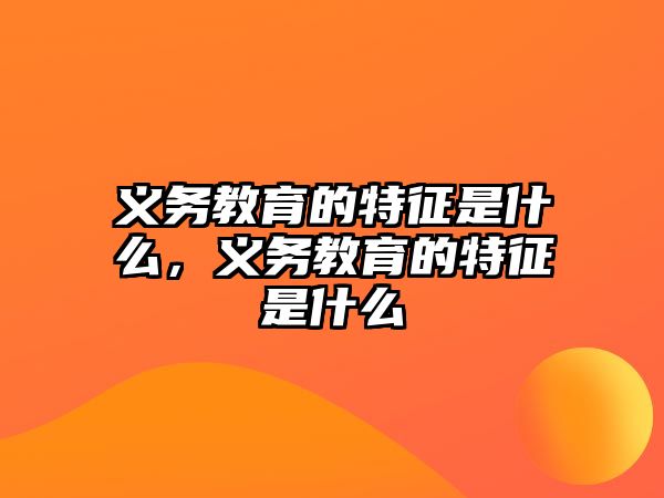 義務(wù)教育的特征是什么，義務(wù)教育的特征是什么