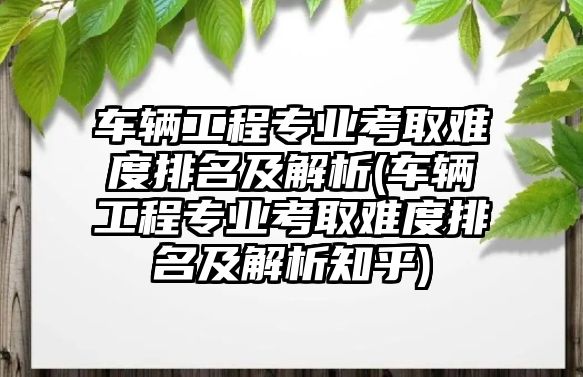 車輛工程專業(yè)考取難度排名及解析(車輛工程專業(yè)考取難度排名及解析知乎)