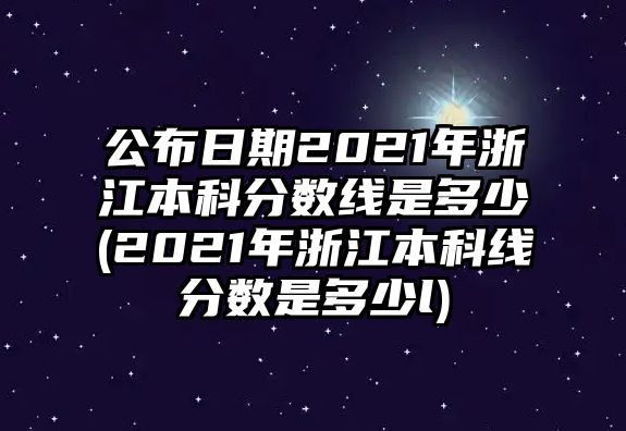 公布日期2021年浙江本科分?jǐn)?shù)線是多少(2021年浙江本科線分?jǐn)?shù)是多少l)