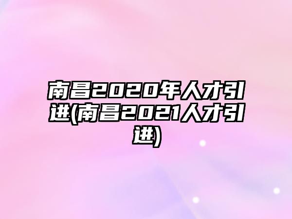 南昌2020年人才引進(南昌2021人才引進)