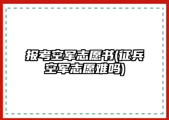 報(bào)考空軍志愿書(shū)(征兵空軍志愿難嗎)