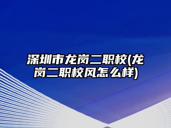 深圳市龍崗二職校(龍崗二職校風怎么樣)