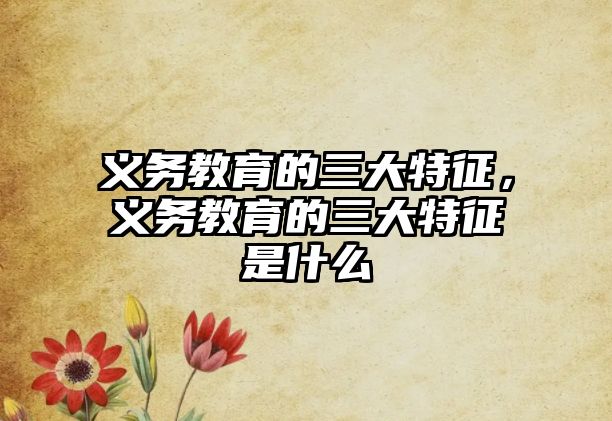 義務(wù)教育的三大特征，義務(wù)教育的三大特征是什么