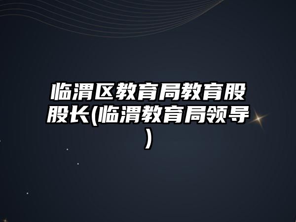 臨渭區(qū)教育局教育股股長(臨渭教育局領(lǐng)導(dǎo))