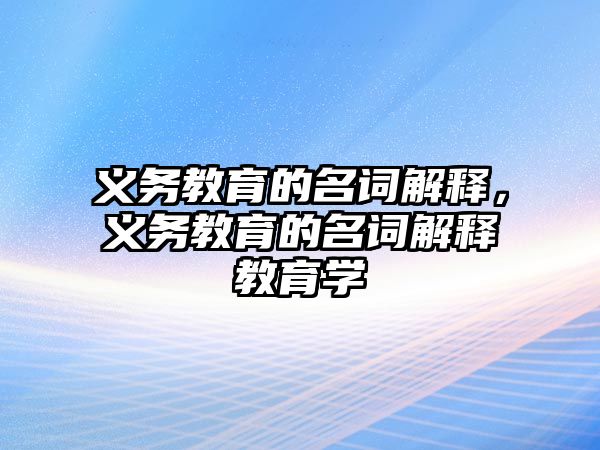 義務教育的名詞解釋，義務教育的名詞解釋教育學