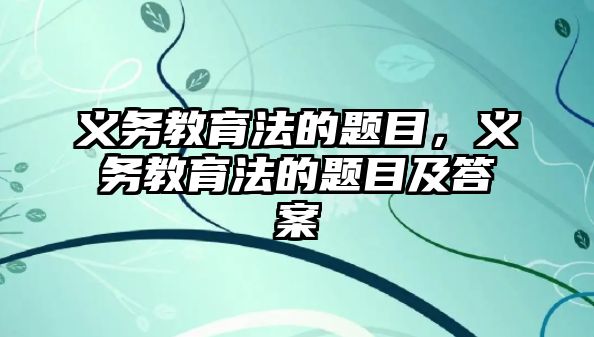 義務(wù)教育法的題目，義務(wù)教育法的題目及答案