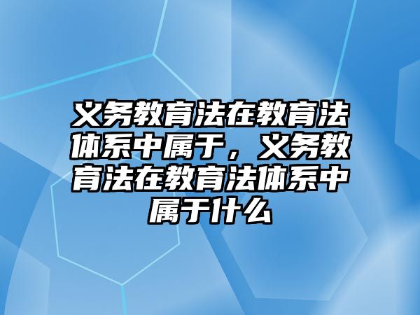 義務(wù)教育法在教育法體系中屬于，義務(wù)教育法在教育法體系中屬于什么