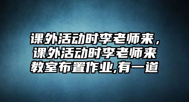 課外活動(dòng)時(shí)李老師來，課外活動(dòng)時(shí)李老師來教室布置作業(yè),有一道