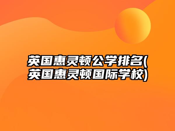 英國惠靈頓公學排名(英國惠靈頓國際學校)