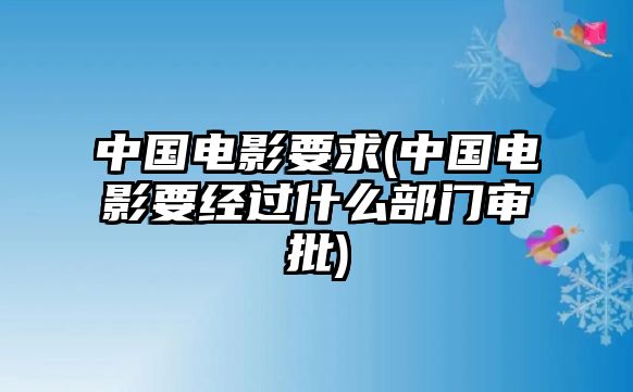 中國(guó)電影要求(中國(guó)電影要經(jīng)過(guò)什么部門(mén)審批)