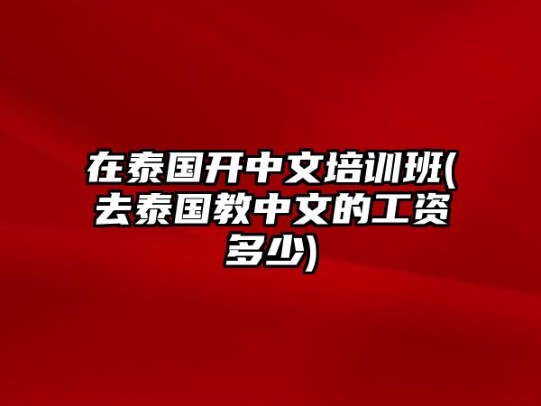 在泰國(guó)開(kāi)中文培訓(xùn)班(去泰國(guó)教中文的工資多少)