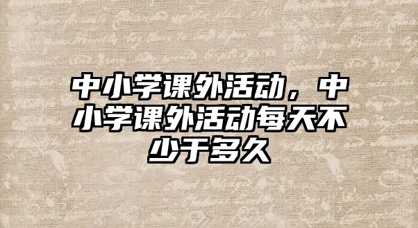 中小學(xué)課外活動，中小學(xué)課外活動每天不少于多久