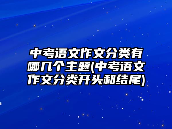 中考語文作文分類有哪幾個主題(中考語文作文分類開頭和結(jié)尾)