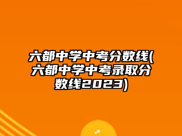 六都中學(xué)中考分?jǐn)?shù)線(六都中學(xué)中考錄取分?jǐn)?shù)線2023)