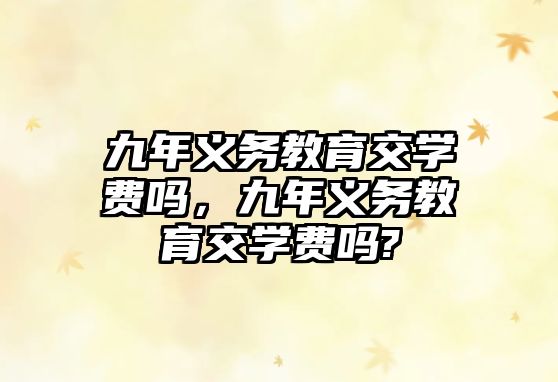 九年義務(wù)教育交學(xué)費(fèi)嗎，九年義務(wù)教育交學(xué)費(fèi)嗎?