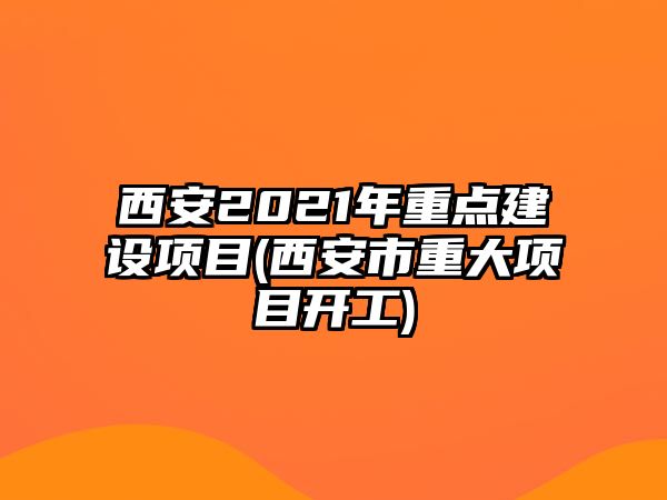 西安2021年重點(diǎn)建設(shè)項(xiàng)目(西安市重大項(xiàng)目開(kāi)工)