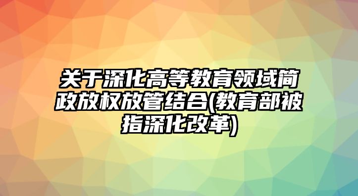 關(guān)于深化高等教育領(lǐng)域簡政放權(quán)放管結(jié)合(教育部被指深化改革)