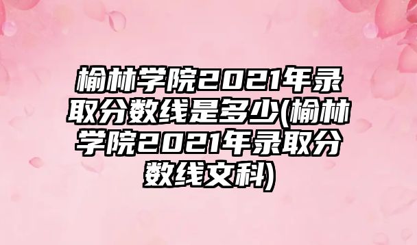 榆林學(xué)院2021年錄取分?jǐn)?shù)線是多少(榆林學(xué)院2021年錄取分?jǐn)?shù)線文科)