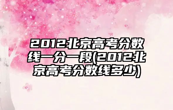 2012北京高考分?jǐn)?shù)線一分一段(2012北京高考分?jǐn)?shù)線多少)