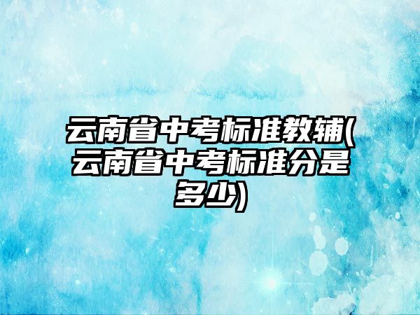 云南省中考標準教輔(云南省中考標準分是多少)