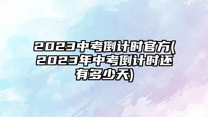 2023中考倒計(jì)時(shí)官方(2023年中考倒計(jì)時(shí)還有多少天)