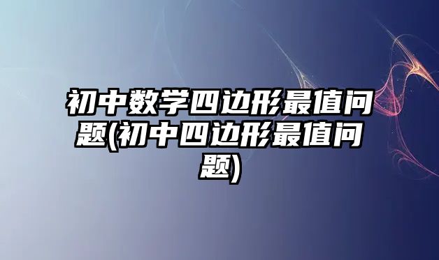 初中數(shù)學(xué)四邊形最值問題(初中四邊形最值問題)