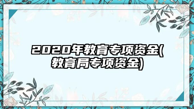 2020年教育專項(xiàng)資金(教育局專項(xiàng)資金)