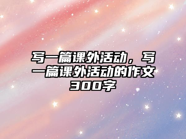 寫一篇課外活動，寫一篇課外活動的作文300字